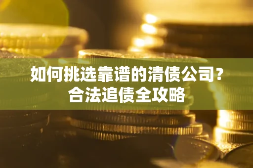 武汉如何挑选靠谱的清债公司?合法追债全攻略 武汉如何挑选靠谱的清债公司?合法追债全攻略