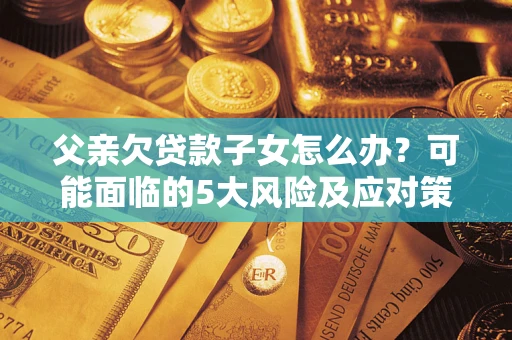 武汉父亲欠贷款子女怎么办?可能面临的5大风险及应对策略 武汉父亲欠贷款子女怎么办?可能面临的5大风险及应对策略