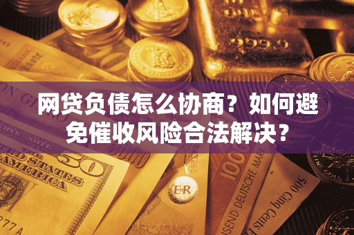 武汉网贷负债怎么协商？如何避免催收风险合法解决？