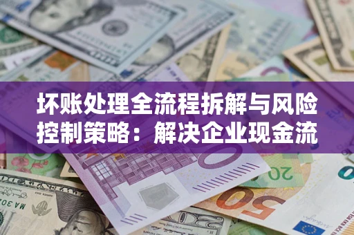武汉坏账处理全流程拆解与风险控制策略：解决企业现金流顽疾的实战指南