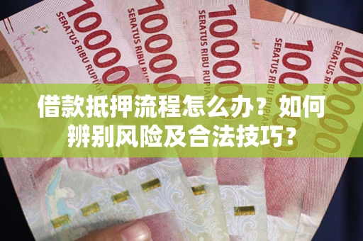 武汉借款抵押流程怎么办？如何辨别风险及合法技巧？