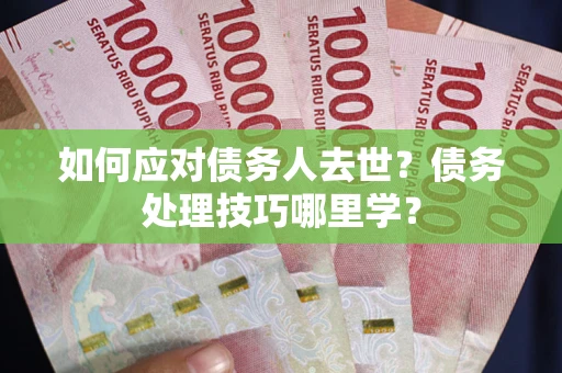 武汉如何应对债务人去世？债务处理技巧哪里学？