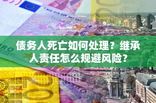武汉债务人死亡如何处理?继承人责任怎么规避风险? 武汉债务人死亡如何处理?继承人责任怎么规避风险?