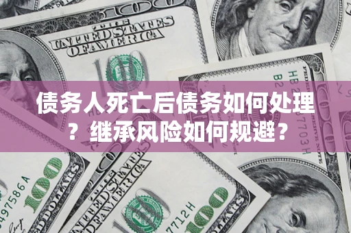 武汉债务人死亡后债务如何处理？继承风险如何规避？