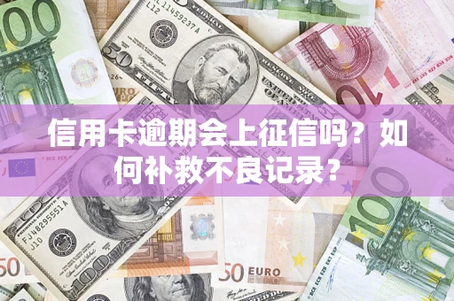 武汉信用卡逾期会上征信吗？如何补救不良记录？