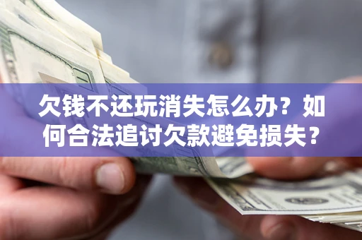 武汉欠钱不还玩消失怎么办?如何合法追讨欠款避免损失? 武汉欠钱不还玩消失怎么办?如何合法追讨欠款避免损失?