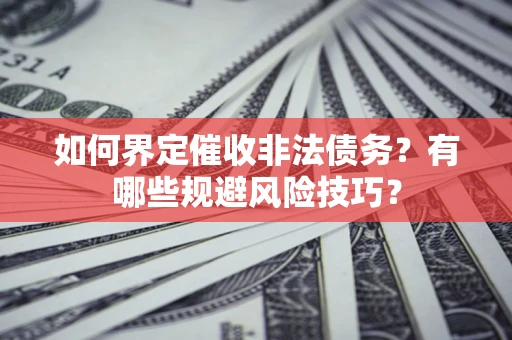 武汉如何界定催收非法债务？有哪些规避风险技巧？