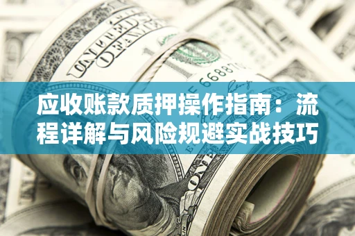 武汉应收账款质押操作指南:流程详解与风险规避实战技巧 武汉应收账款质押操作指南:流程详解与风险规避实战技巧