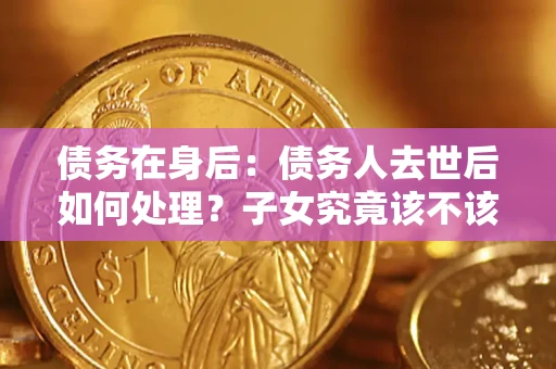 武汉债务在身后：债务人去世后如何处理？子女究竟该不该还钱？