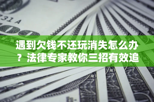 武汉遇到欠钱不还玩消失怎么办？法律专家教你三招有效追债！
