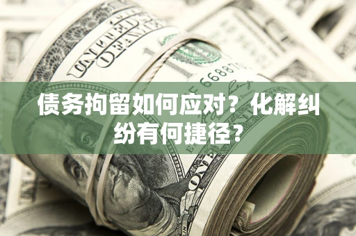 武汉债务拘留如何应对？化解纠纷有何捷径？