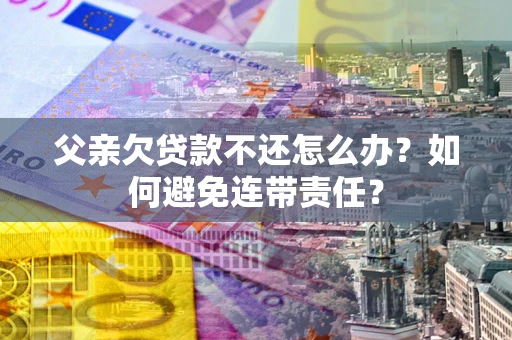 武汉父亲欠贷款不还怎么办？如何避免连带责任？