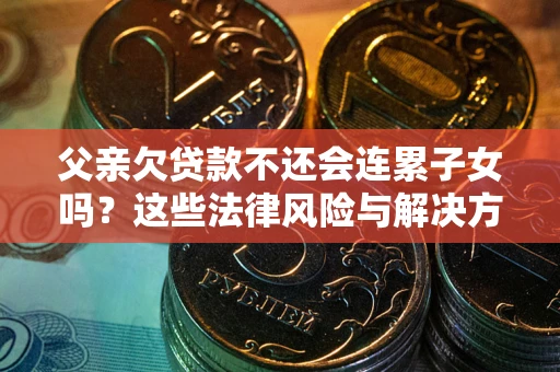 武汉父亲欠贷款不还会连累子女吗？这些法律风险与解决方法要早知道！