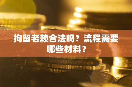 武汉拘留老赖合法吗？流程需要哪些材料？