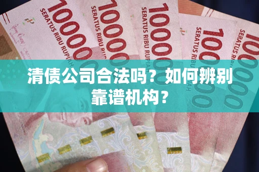 武汉清债公司合法吗?如何辨别靠谱机构? 武汉清债公司合法吗?如何辨别靠谱机构?
