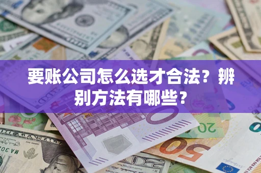 武汉要账公司怎么选才合法？辨别方法有哪些？