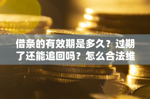 武汉借条的有效期是多久？过期了还能追回吗？怎么合法维权？