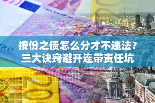 武汉按份之债怎么分才不违法？三大诀窍避开连带责任坑