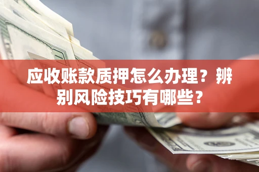 武汉应收账款质押怎么办理？辨别风险技巧有哪些？