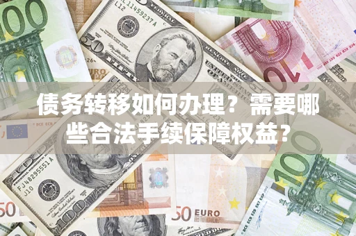 武汉债务转移如何办理？需要哪些合法手续保障权益？