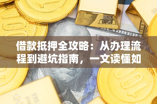 武汉借款抵押全攻略：从办理流程到避坑指南，一文读懂如何安全融资
