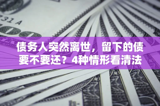 武汉债务人突然离世，留下的债要不要还？4种情形看清法律判决