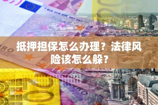武汉抵押担保怎么办理？法律风险该怎么躲？