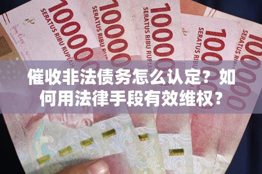 武汉催收非法债务怎么认定？如何用法律手段有效维权？