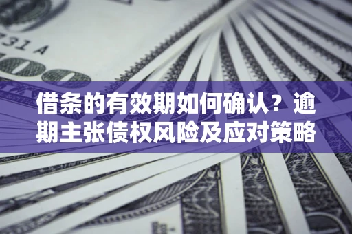 武汉借条的有效期如何确认？逾期主张债权风险及应对策略？