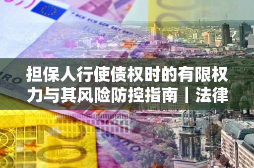 武汉担保人行使债权时的有限权力与其风险防控指南｜法律实务解析