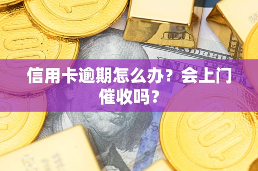 武汉信用卡逾期怎么办？会上门催收吗？