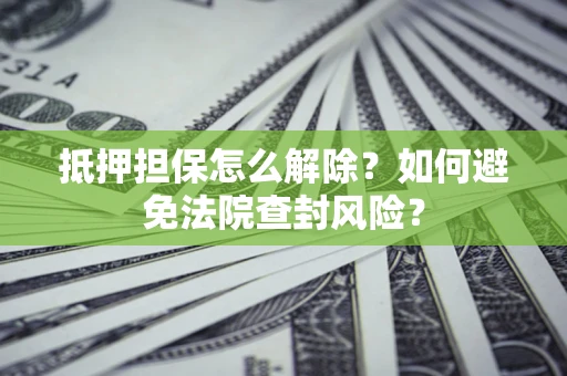 武汉抵押担保怎么解除？如何避免法院查封风险？