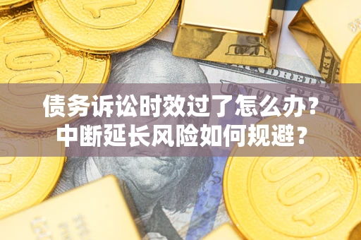 武汉债务诉讼时效过了怎么办？中断延长风险如何规避？