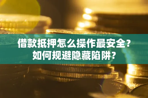武汉借款抵押怎么操作最安全？如何规避隐藏陷阱？