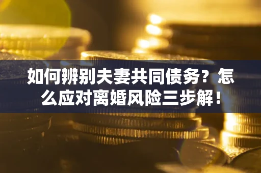 武汉如何辨别夫妻共同债务？怎么应对离婚风险三步解！
