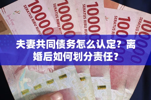 武汉夫妻共同债务怎么认定？离婚后如何划分责任？