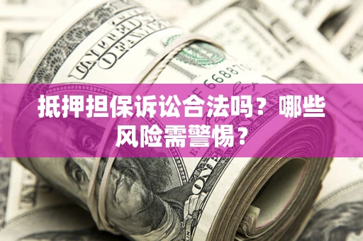 武汉抵押担保诉讼合法吗？哪些风险需警惕？