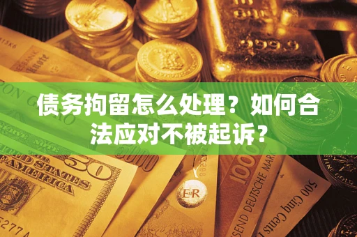 武汉债务拘留怎么处理？如何合法应对不被起诉？