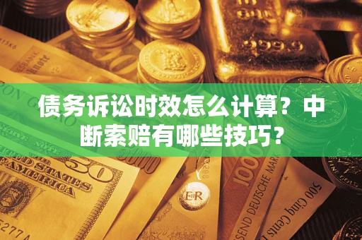 武汉债务诉讼时效怎么计算？中断索赔有哪些技巧？
