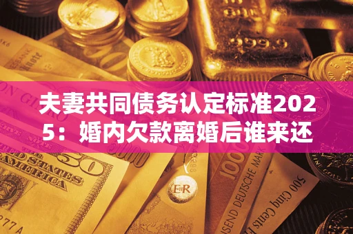 武汉夫妻共同债务认定标准2025:婚内欠款离婚后谁来还? 武汉夫妻共同债务认定标准2025:婚内欠款离婚后谁来还?