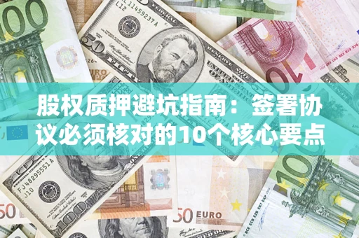武汉股权质押避坑指南:签署协议必须核对的10个核心要点 武汉股权质押避坑指南:签署协议必须核对的10个核心要点