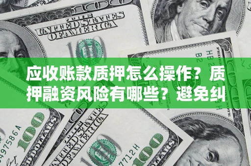 武汉应收账款质押怎么操作？质押融资风险有哪些？避免纠纷高效融资技巧