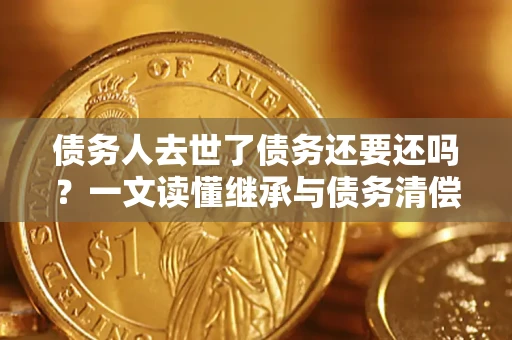 武汉债务人去世了债务还要还吗？一文读懂继承与债务清偿