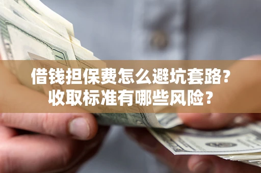 武汉借钱担保费怎么避坑套路?收取标准有哪些风险? 武汉借钱担保费怎么避坑套路?收取标准有哪些风险?