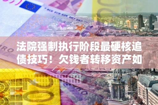武汉法院强制执行阶段最硬核追债技巧！欠钱者转移资产如何破解？