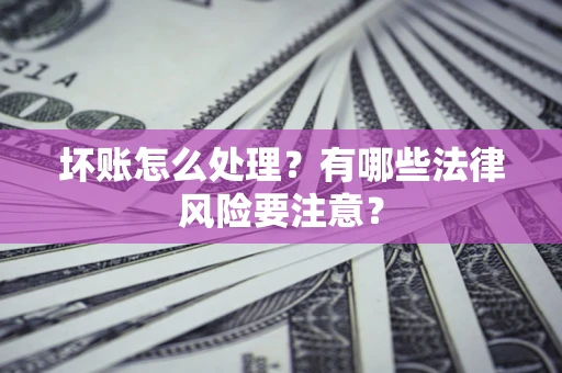 武汉坏账怎么处理？有哪些法律风险要注意？