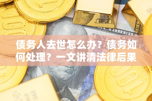 武汉债务人去世怎么办？债务如何处理？一文讲清法律后果