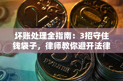 武汉坏账处理全指南：3招守住钱袋子，律师教你避开法律雷区