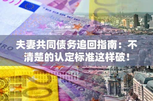 武汉夫妻共同债务追回指南：不清楚的认定标准这样破！
