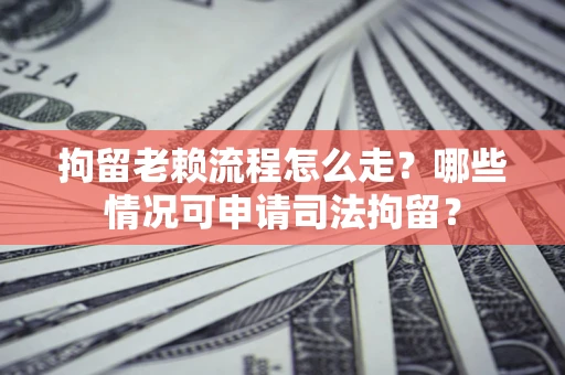 武汉拘留老赖流程怎么走?哪些情况可申请司法拘留? 武汉拘留老赖流程怎么走?哪些情况可申请司法拘留?